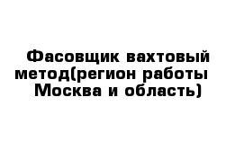 Фасовщик вахтовый метод(регион работы - Москва и область)